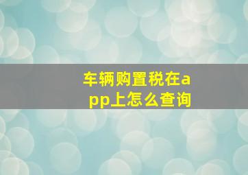 车辆购置税在app上怎么查询