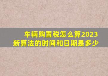 车辆购置税怎么算2023新算法的时间和日期是多少