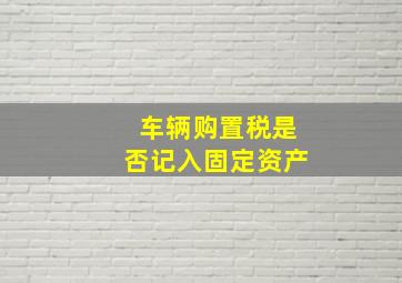 车辆购置税是否记入固定资产