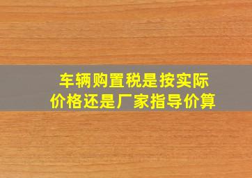 车辆购置税是按实际价格还是厂家指导价算