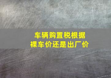 车辆购置税根据裸车价还是出厂价