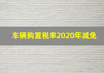 车辆购置税率2020年减免