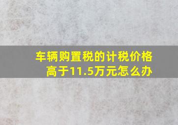 车辆购置税的计税价格高于11.5万元怎么办