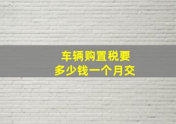 车辆购置税要多少钱一个月交