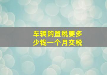 车辆购置税要多少钱一个月交税