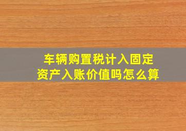 车辆购置税计入固定资产入账价值吗怎么算