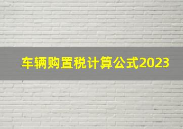 车辆购置税计算公式2023