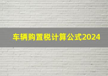 车辆购置税计算公式2024