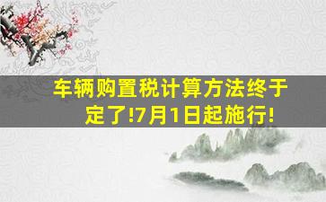 车辆购置税计算方法终于定了!7月1日起施行!