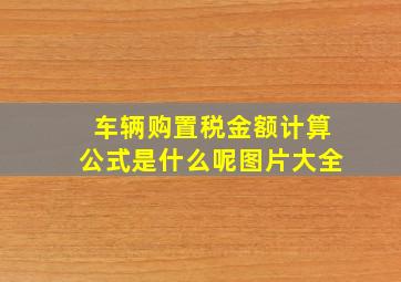 车辆购置税金额计算公式是什么呢图片大全