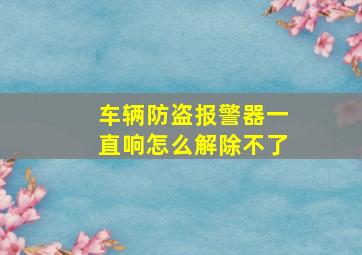 车辆防盗报警器一直响怎么解除不了