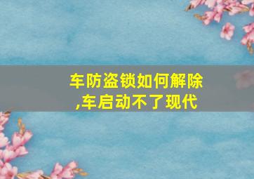 车防盗锁如何解除,车启动不了现代