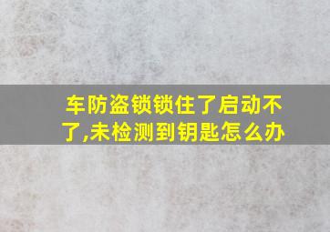 车防盗锁锁住了启动不了,未检测到钥匙怎么办