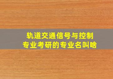 轨道交通信号与控制专业考研的专业名叫啥