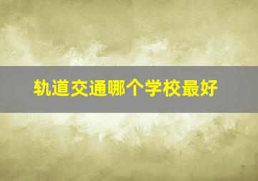 轨道交通哪个学校最好