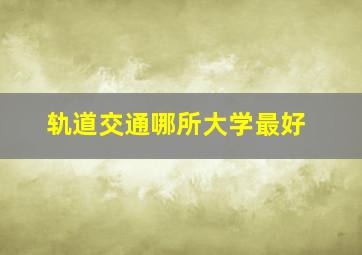 轨道交通哪所大学最好