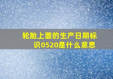 轮胎上面的生产日期标识0520是什么意思