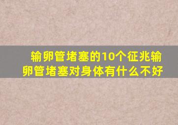 输卵管堵塞的10个征兆输卵管堵塞对身体有什么不好