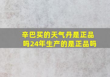 辛巴买的天气丹是正品吗24年生产的是正品吗