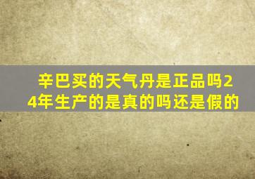 辛巴买的天气丹是正品吗24年生产的是真的吗还是假的