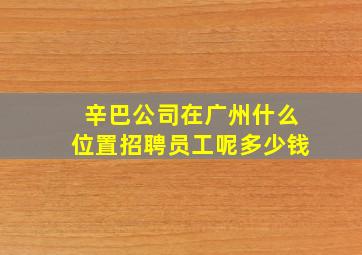 辛巴公司在广州什么位置招聘员工呢多少钱