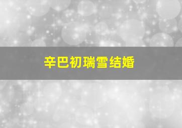 辛巴初瑞雪结婚