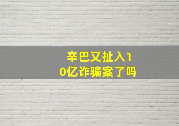 辛巴又扯入10亿诈骗案了吗