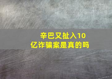 辛巴又扯入10亿诈骗案是真的吗