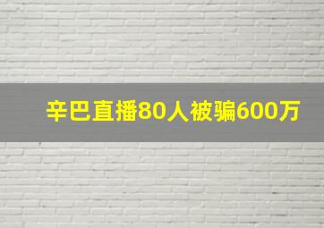 辛巴直播80人被骗600万