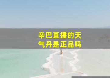 辛巴直播的天气丹是正品吗