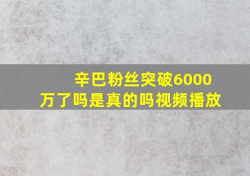 辛巴粉丝突破6000万了吗是真的吗视频播放