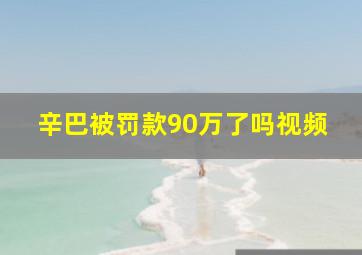 辛巴被罚款90万了吗视频