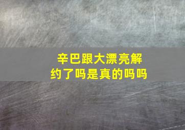 辛巴跟大漂亮解约了吗是真的吗吗