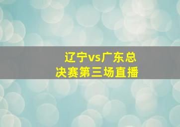 辽宁vs广东总决赛第三场直播