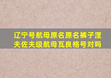 辽宁号航母原名原名裤子涅夫佐夫级航母瓦良格号对吗