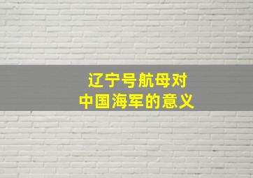 辽宁号航母对中国海军的意义