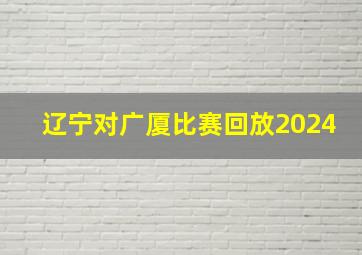 辽宁对广厦比赛回放2024