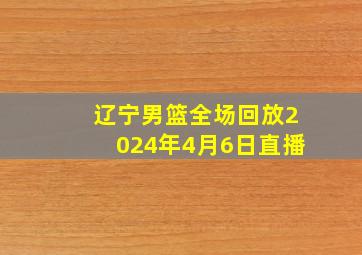 辽宁男篮全场回放2024年4月6日直播