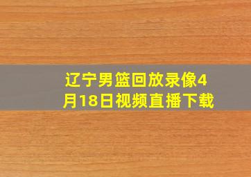 辽宁男篮回放录像4月18日视频直播下载