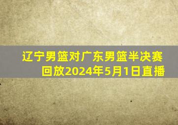 辽宁男篮对广东男篮半决赛回放2024年5月1日直播