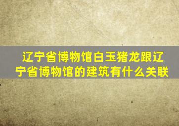 辽宁省博物馆白玉猪龙跟辽宁省博物馆的建筑有什么关联