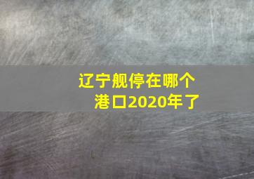 辽宁舰停在哪个港口2020年了