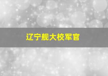 辽宁舰大校军官