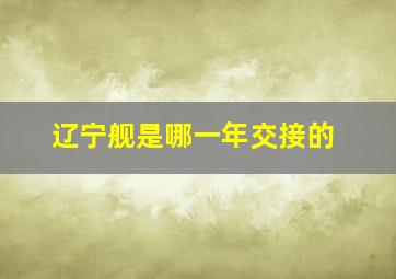 辽宁舰是哪一年交接的