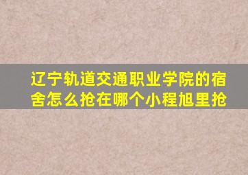 辽宁轨道交通职业学院的宿舍怎么抢在哪个小程旭里抢