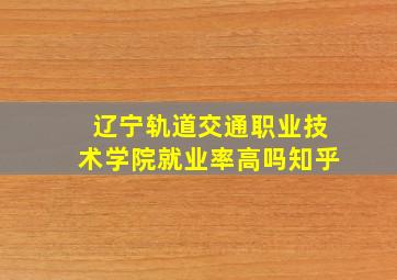 辽宁轨道交通职业技术学院就业率高吗知乎