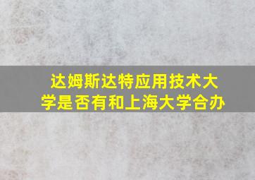 达姆斯达特应用技术大学是否有和上海大学合办