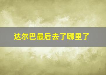 达尔巴最后去了哪里了