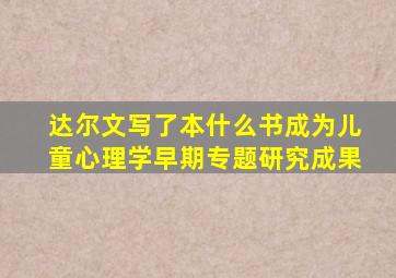 达尔文写了本什么书成为儿童心理学早期专题研究成果