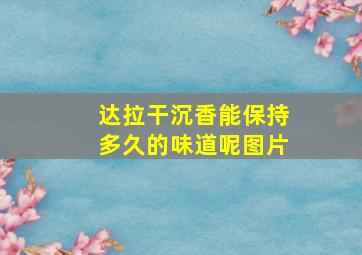 达拉干沉香能保持多久的味道呢图片